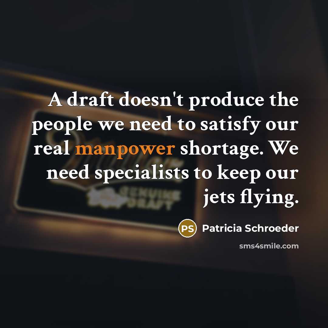 “A draft doesn't produce the people we need to satisfy our real manpower shortage. We need specialists to keep our jets flying.” quote by Patricia Schroeder