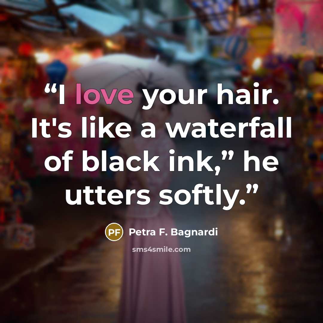 “I love your hair. It's like a waterfall of black ink,” he utters softly.” quote by Petra F. Bagnardi