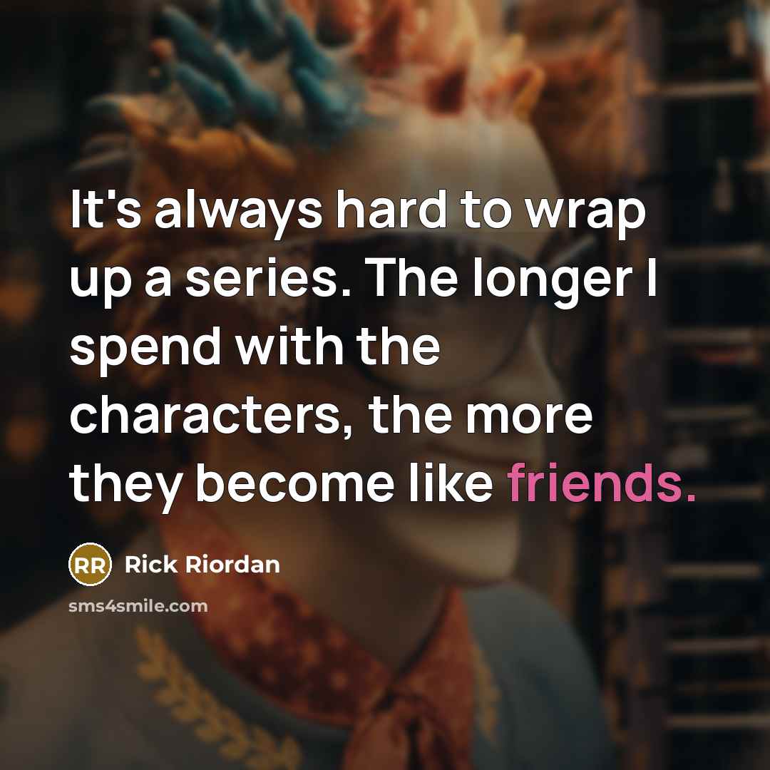 “It's always hard to wrap up a series. The longer I spend with the characters, the more they become like friends.” quote by Rick Riordan