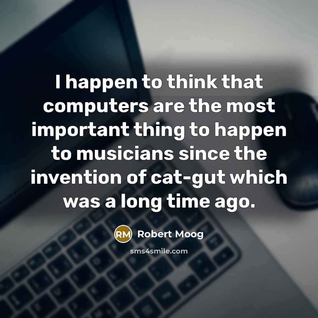 “I happen to think that computers are the most important thing to happen to musicians since the invention of cat-gut which was a long time ago.” quote by Robert Moog