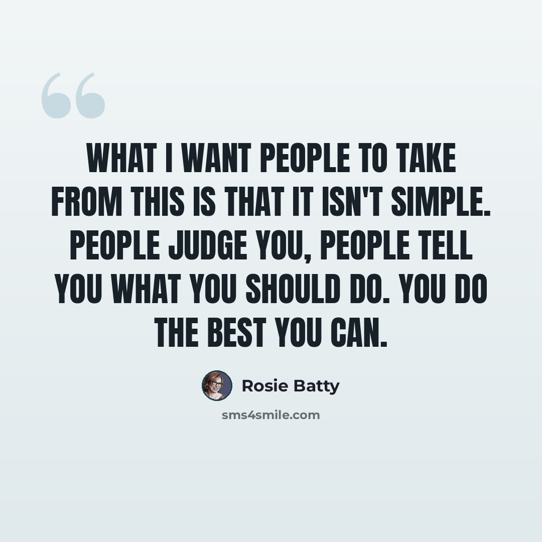 “What I want people to take from this is that it isn't simple. People judge you, people tell you what you should do. You do the best you can.” quote by Rosie Batty