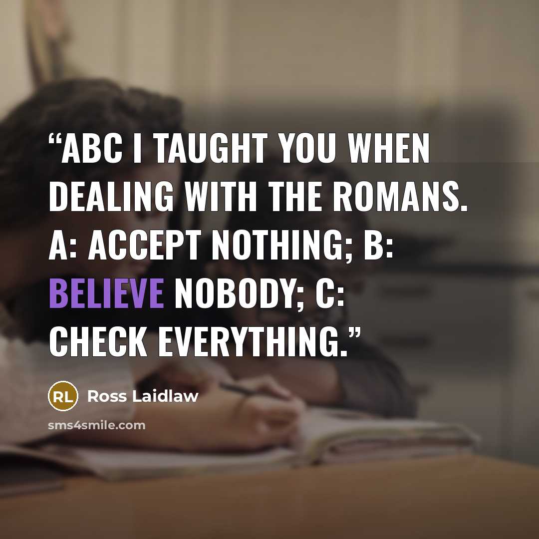 “ABC I taught you when dealing with the Romans. A: accept nothing; B: believe nobody; C: check everything.” quote by Ross Laidlaw