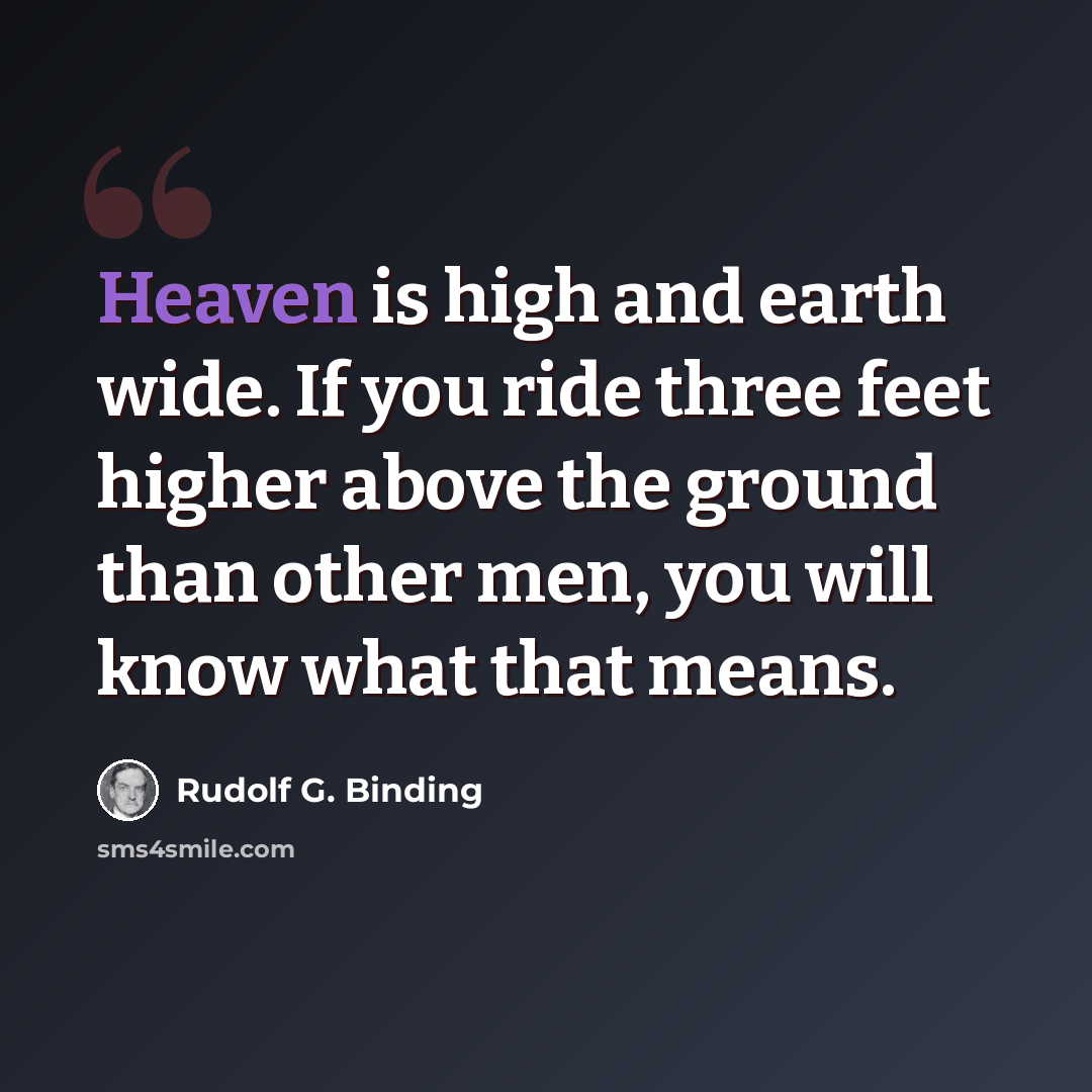 “Heaven is high and earth wide. If you ride three feet higher above the ground than other men, you will know what that means.” quote by Rudolf G. Binding