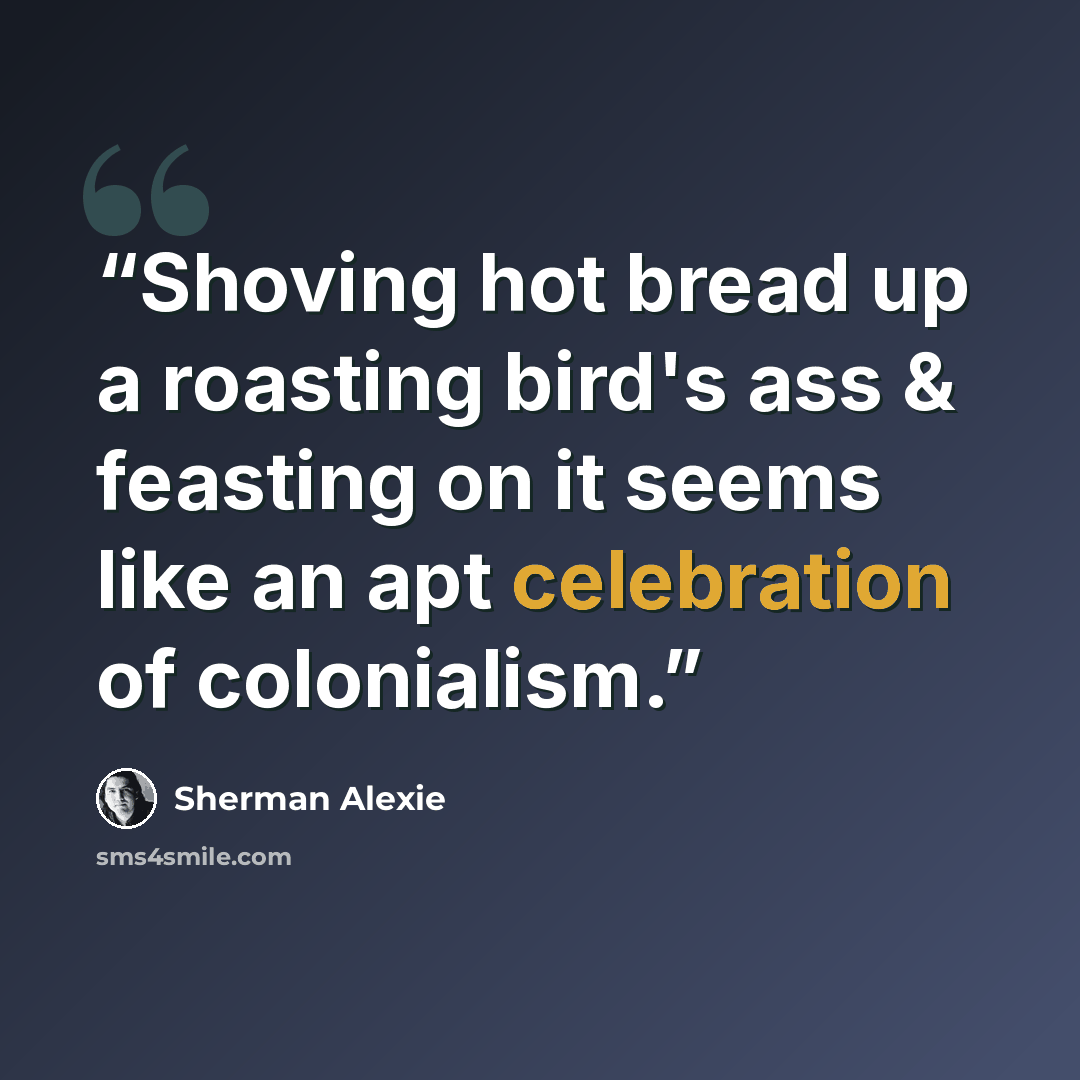 “Shoving hot bread up a roasting bird's ass & feasting on it seems like an apt celebration of colonialism.” quote by Sherman Alexie
