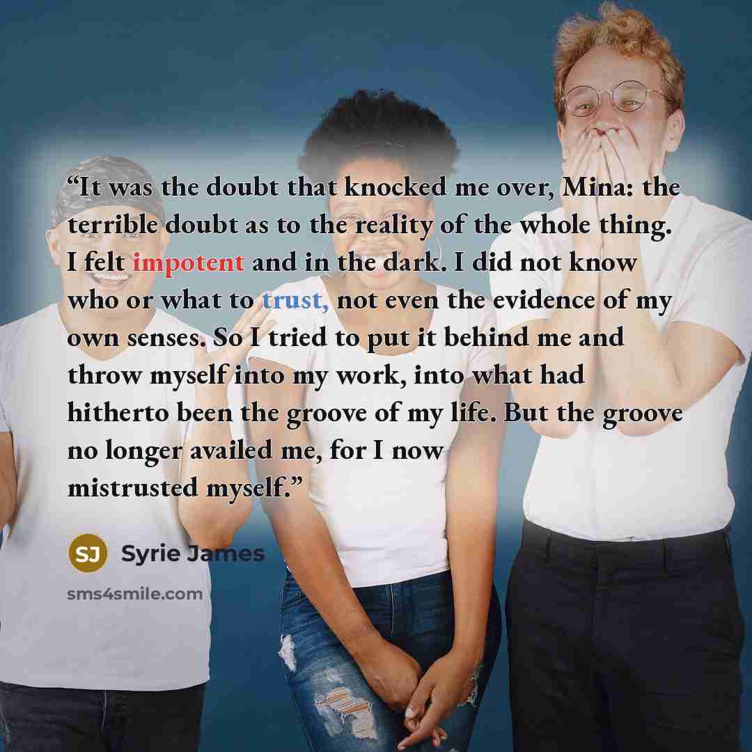 “It was the doubt that knocked me over, Mina: the terrible doubt as to the reality of the whole thing. I felt impotent and in the dark. I did not know who or what to trust, not even the evidence of my own senses. So I tried to put it behind me and throw myself into my work, into what had hitherto…” quote by Syrie James