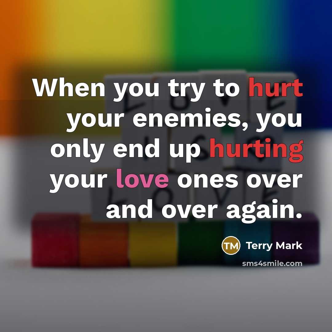 “When you try to hurt your enemies, you only end up hurting your love ones over and over again.” quote by Terry Mark