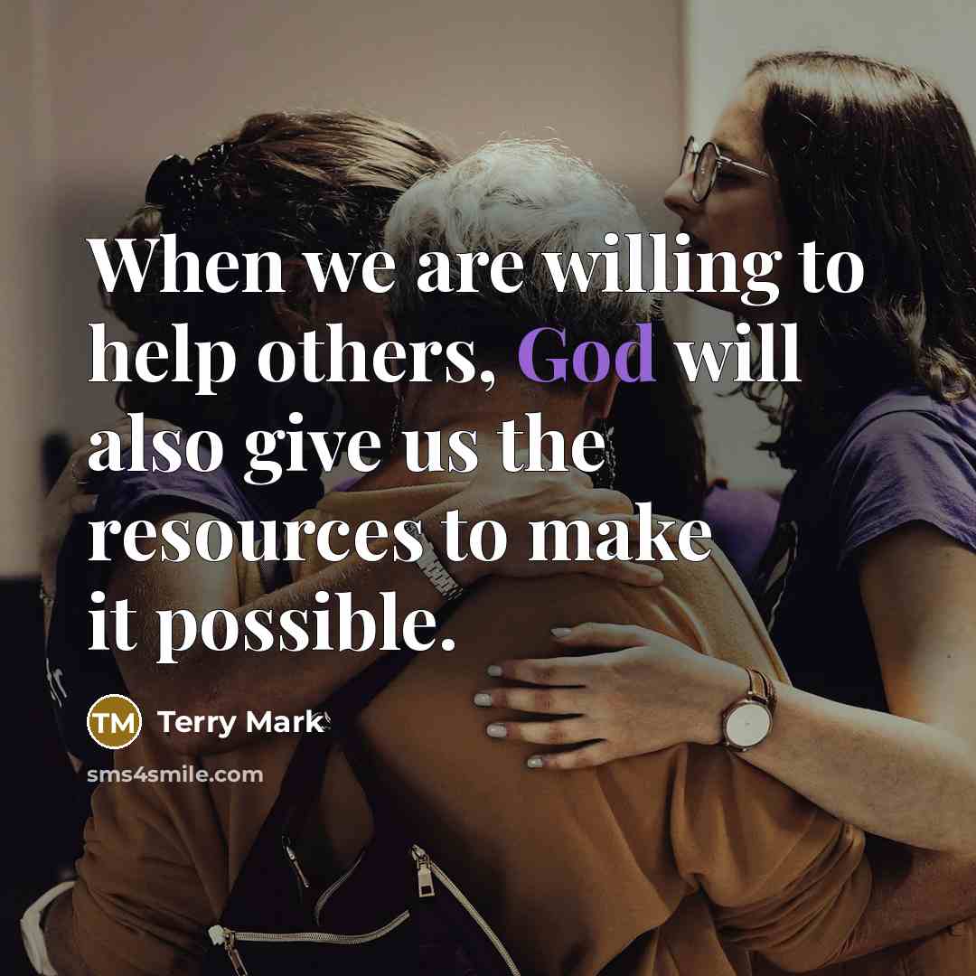 “When we are willing to help others, God will also give us the resources to make it possible.” quote by Terry Mark