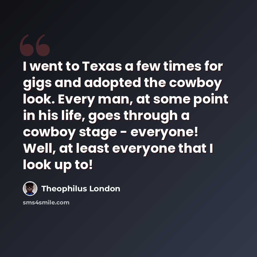 “I went to Texas a few times for gigs and adopted the cowboy look. Every man, at some point in his life, goes through a cowboy stage - everyone! Well, at least everyone that I look up to!” quote by Theophilus London