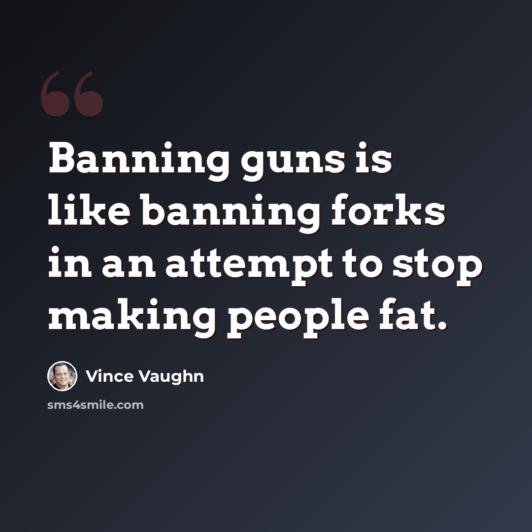 “Banning guns is like banning forks in an attempt to stop making people fat.” quote by Vince Vaughn