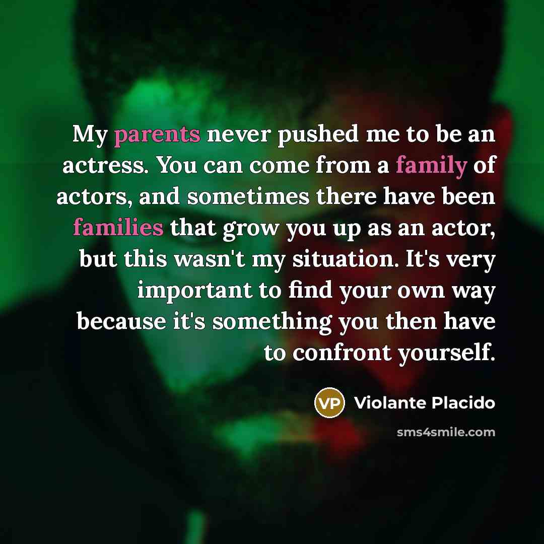 “My parents never pushed me to be an actress. You can come from a family of actors, and sometimes there have been families that grow you up as an actor, but this wasn't my situation. It's very important to find your own way because it's something you then have to confront yourself.” quote by Violante Placido