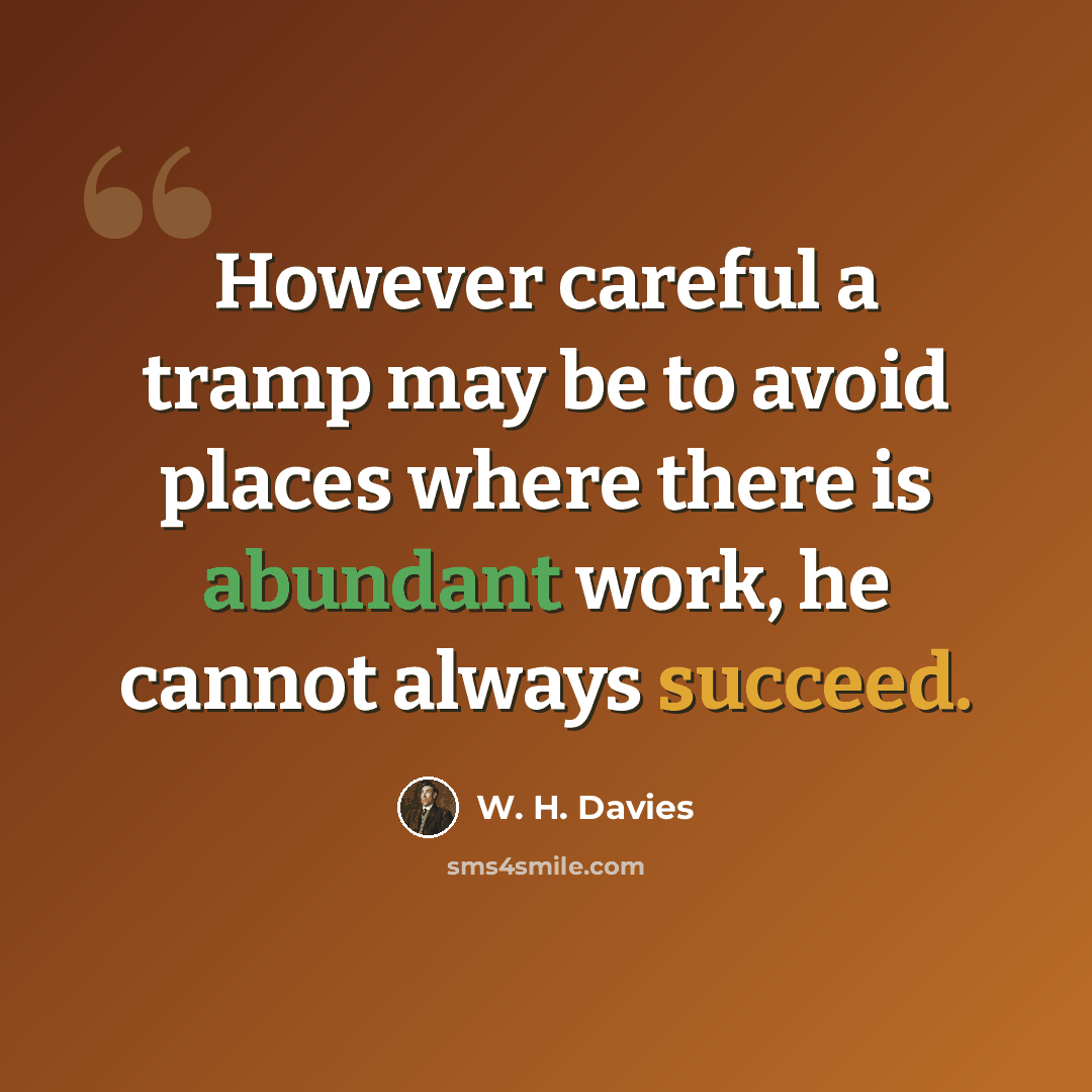 “However careful a tramp may be to avoid places where there is abundant work, he cannot always succeed.” quote by W. H. Davies