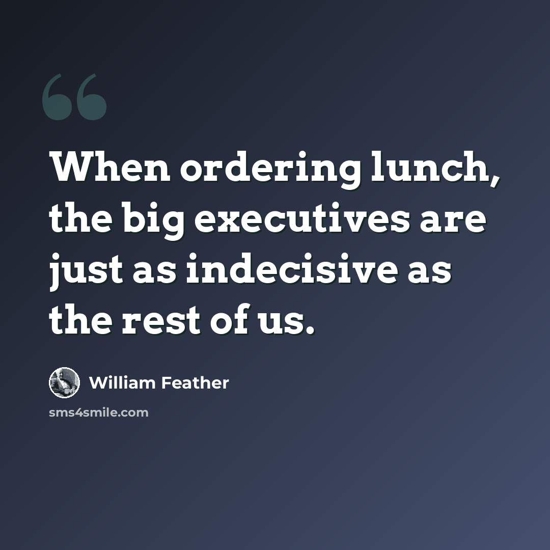 “When ordering lunch, the big executives are just as indecisive as the rest of us.” quote by William Feather