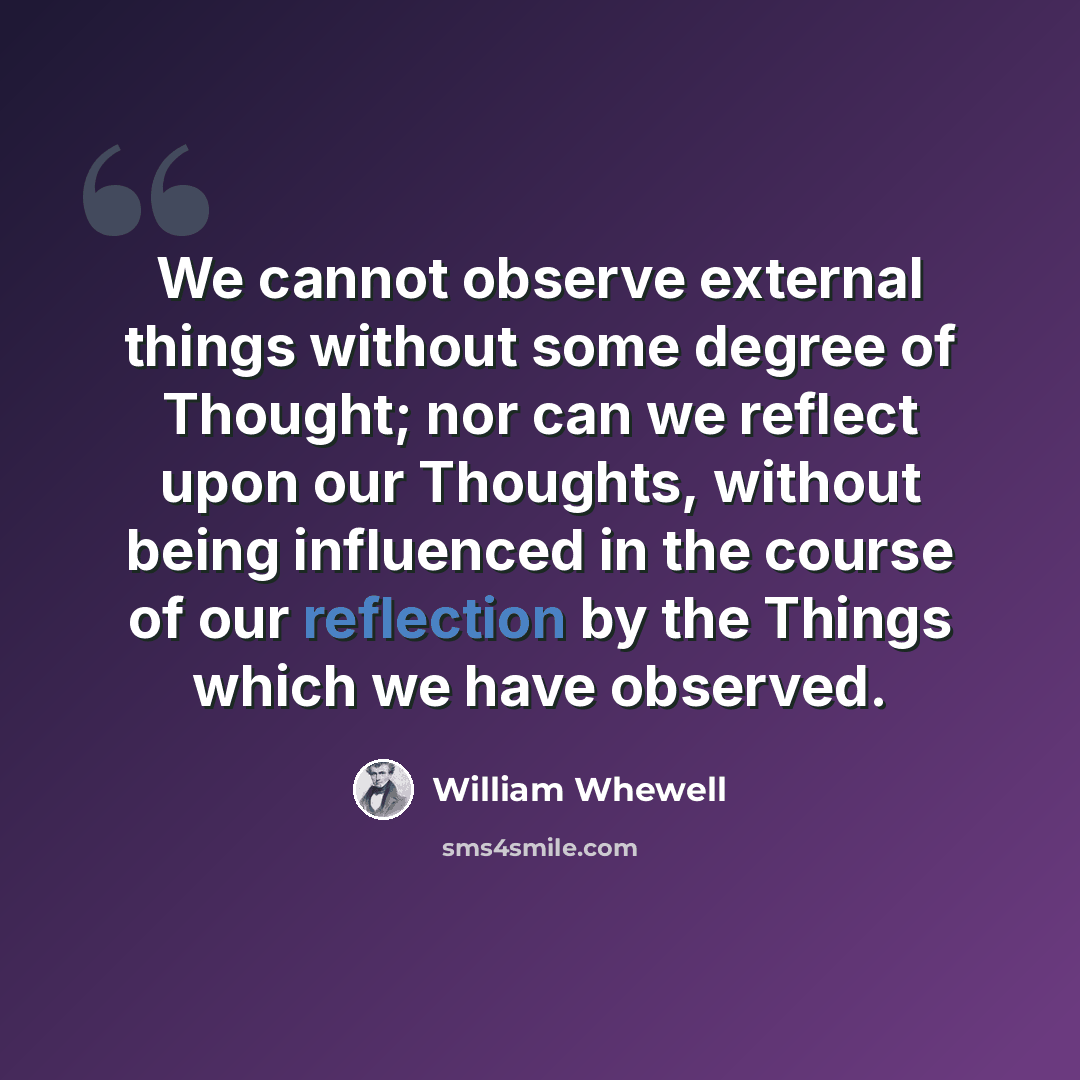 “We cannot observe external things without some degree of Thought; nor can we reflect upon our Thoughts, without being influenced in the course of our reflection by the Things which we have observed.” quote by William Whewell