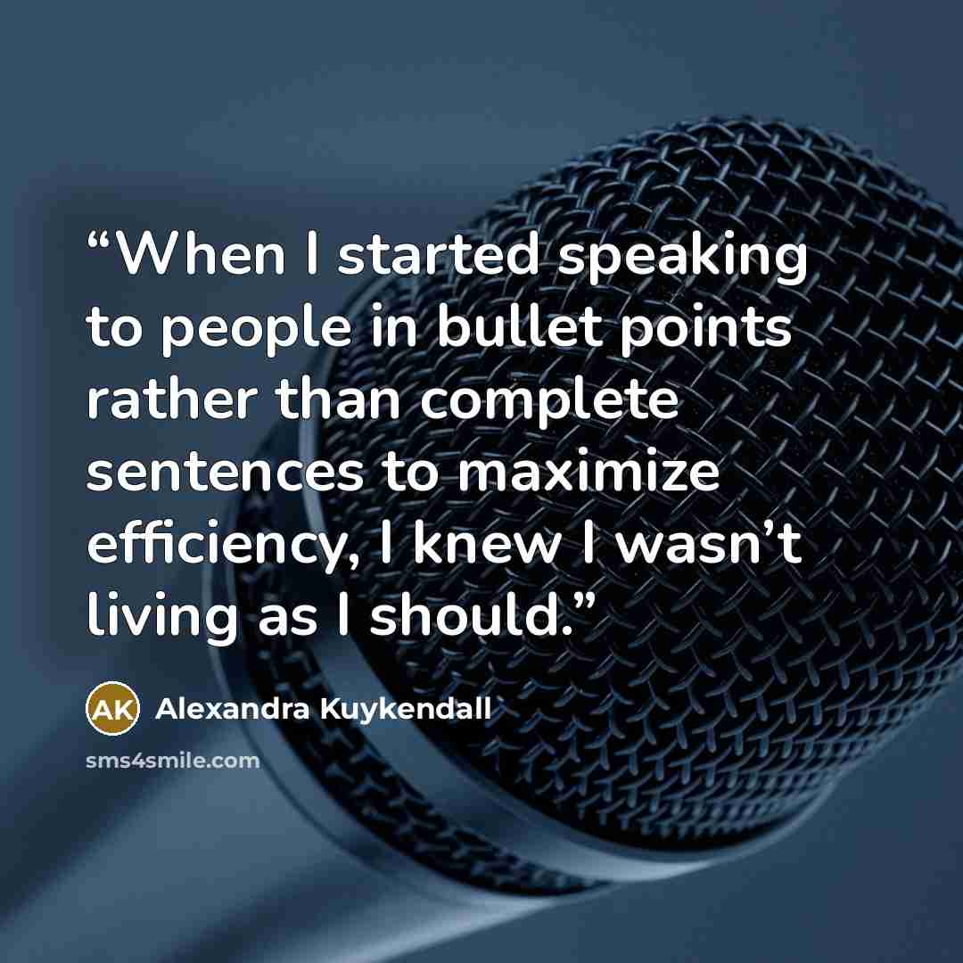 “When I started speaking to people in bullet points rather than complete sentences to maximize efficiency, I knew I wasn’t living as I should.” quote by Alexandra Kuykendall