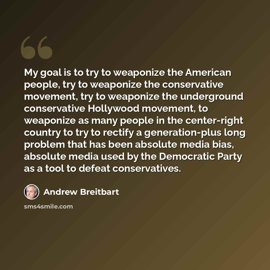 “My goal is to try to weaponize the American people, try to weaponize the conservative movement, try to weaponize the underground conservative Hollywood movement, to weaponize as many people in the center-right country to try to rectify a generation-plus long problem that has been absolute media…” quote by Andrew Breitbart