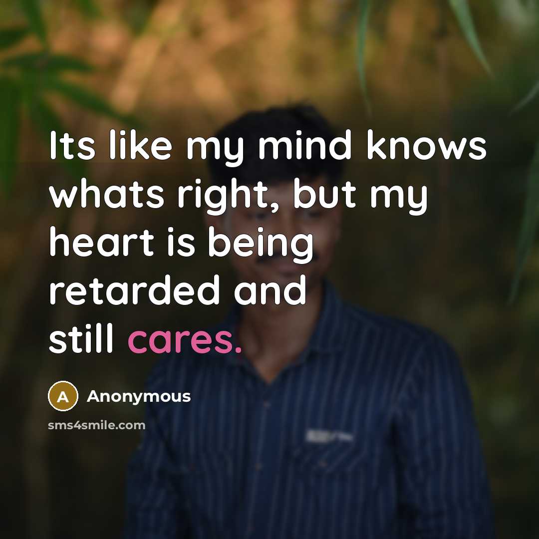 “Its like my mind knows whats right, but my heart is being retarded and still cares.” quote by Anonymous