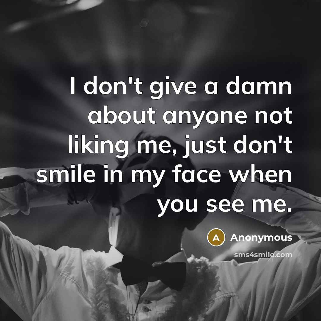 “I don't give a damn about anyone not liking me, just don't smile in my face when you see me.” quote by Anonymous