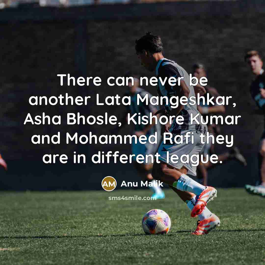 “There can never be another Lata Mangeshkar, Asha Bhosle, Kishore Kumar and Mohammed Rafi they are in different league.” quote by Anu Malik