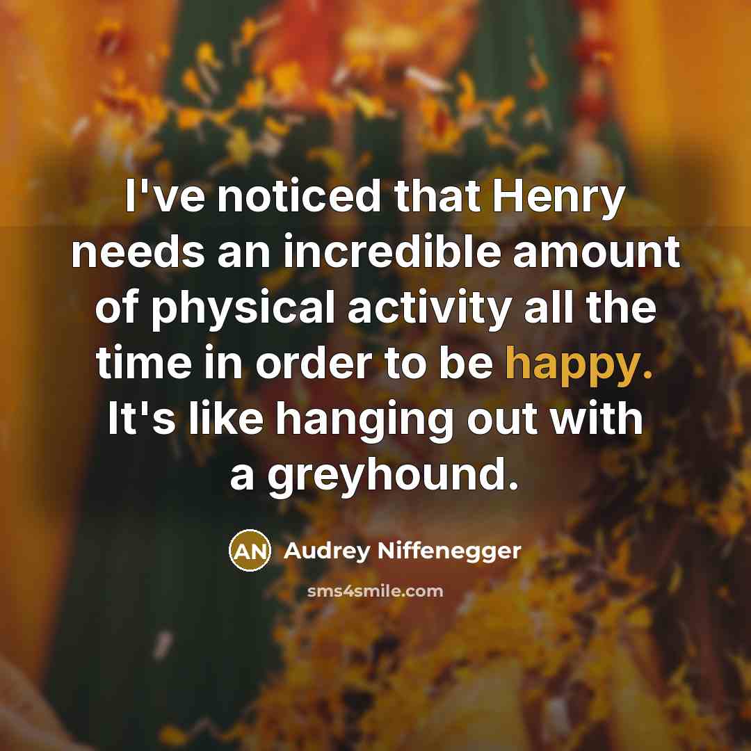 “I've noticed that Henry needs an incredible amount of physical activity all the time in order to be happy. It's like hanging out with a greyhound.” quote by Audrey Niffenegger