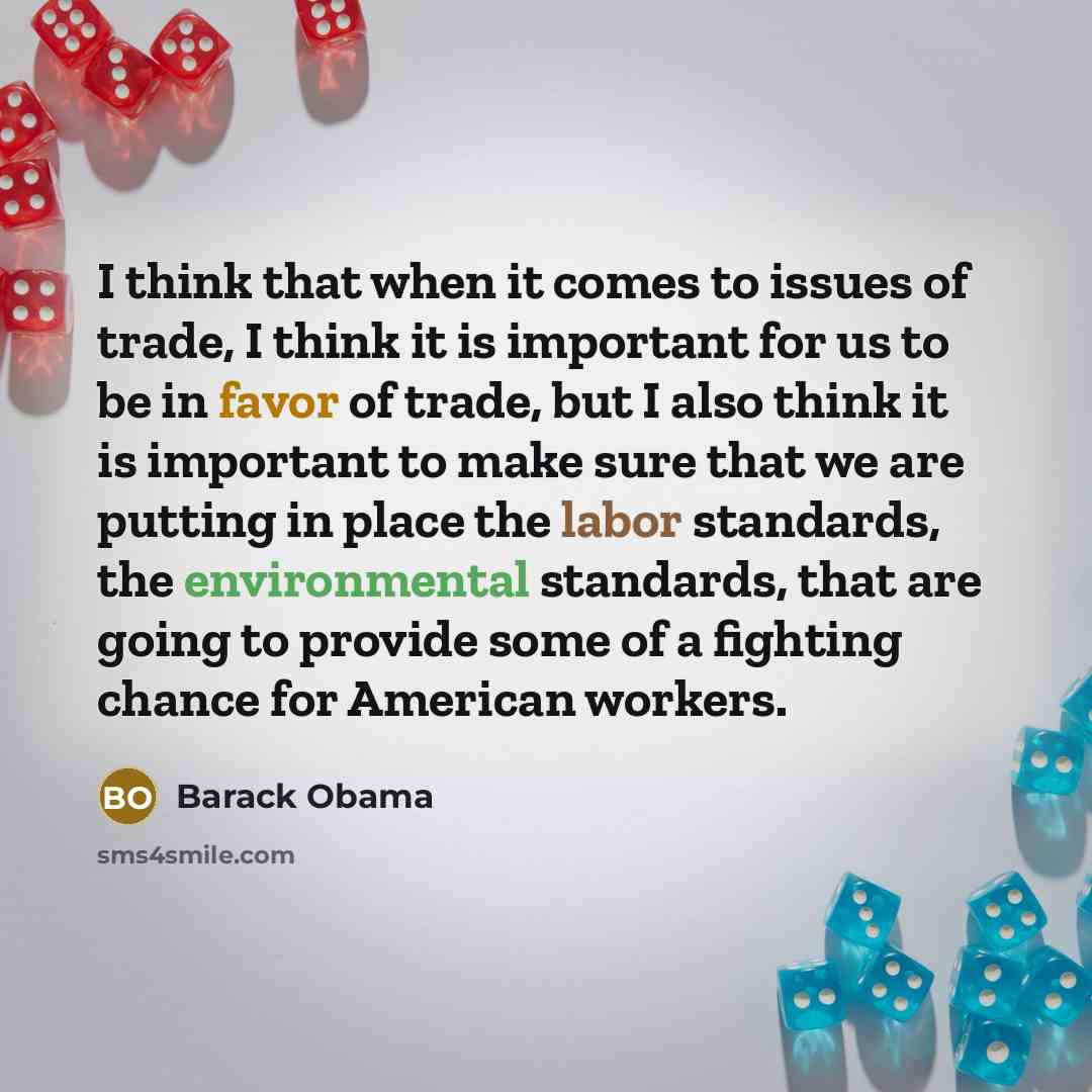 “I think that when it comes to issues of trade, I think it is important for us to be in favor of trade, but I also think it is important to make sure that we are putting in place the labor standards, the environmental standards, that are going to provide some of a fighting chance for American…” quote by Barack Obama