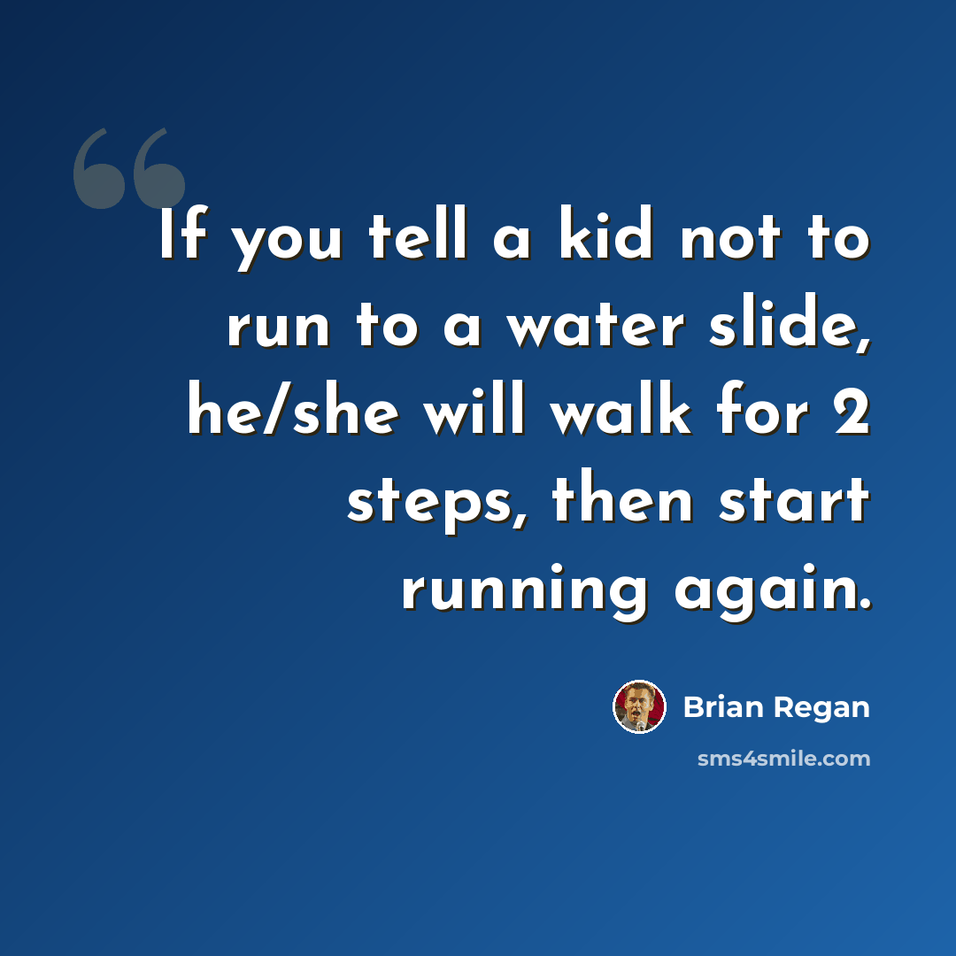 “If you tell a kid not to run to a water slide, he/she will walk for 2 steps, then start running again.” quote by Brian Regan