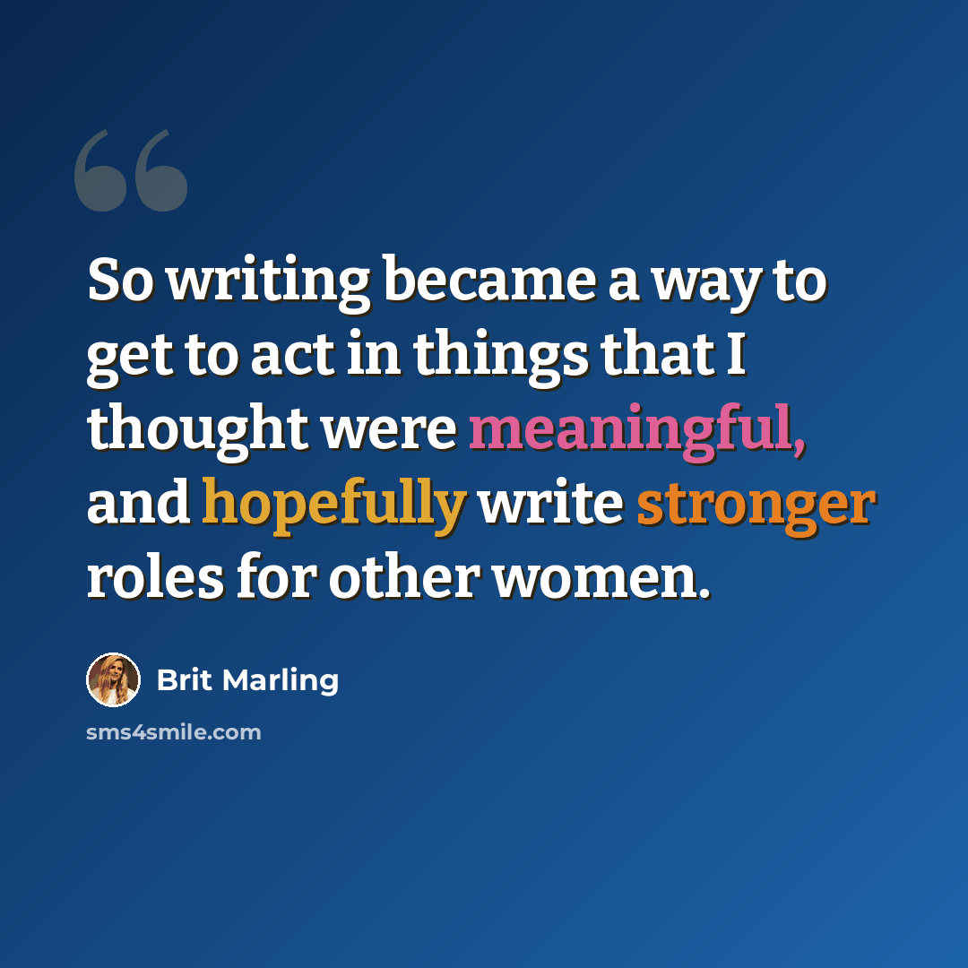 “So writing became a way to get to act in things that I thought were meaningful, and hopefully write stronger roles for other women.” quote by Brit Marling