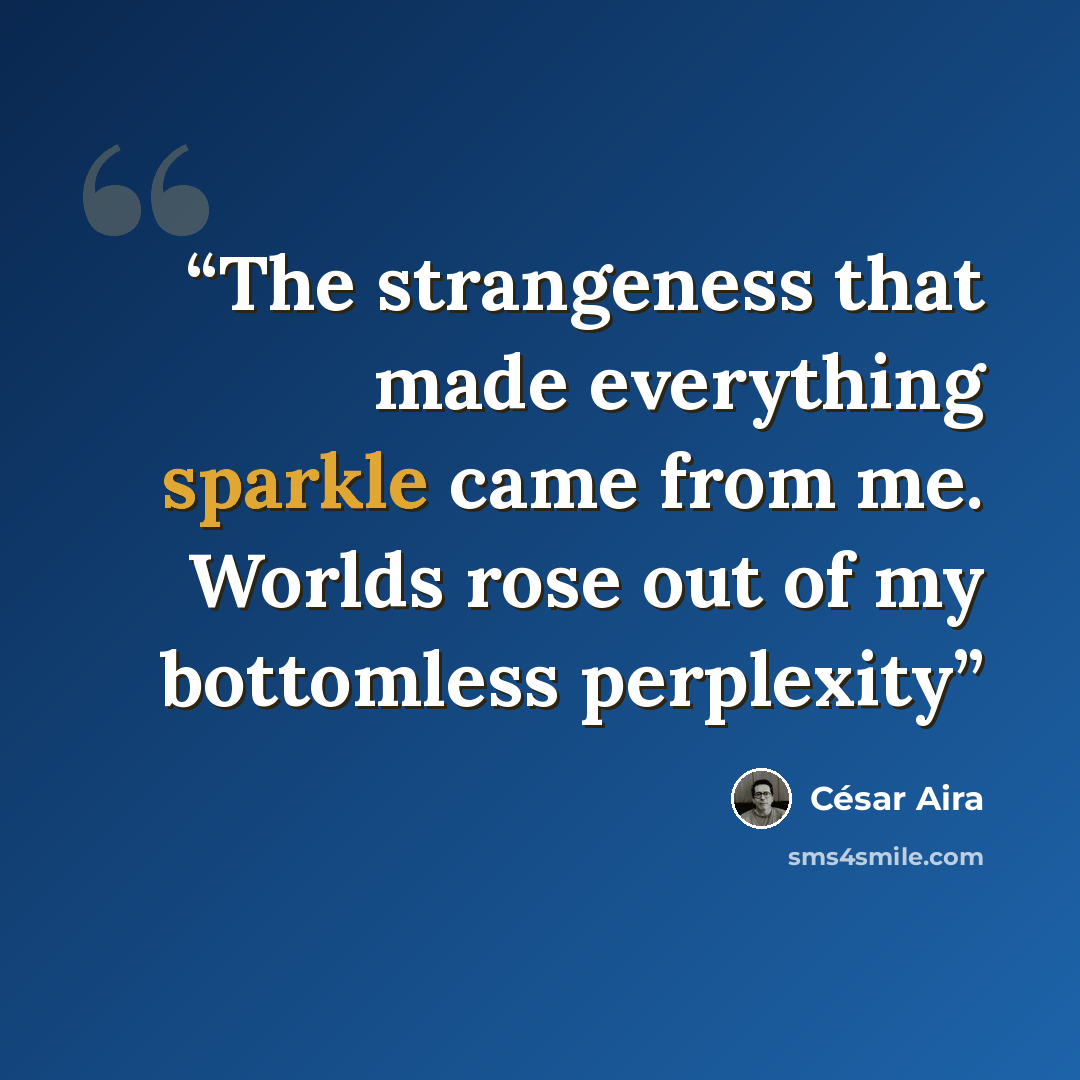 “The strangeness that made everything sparkle came from me. Worlds rose out of my bottomless perplexity” quote by Cesar Aira