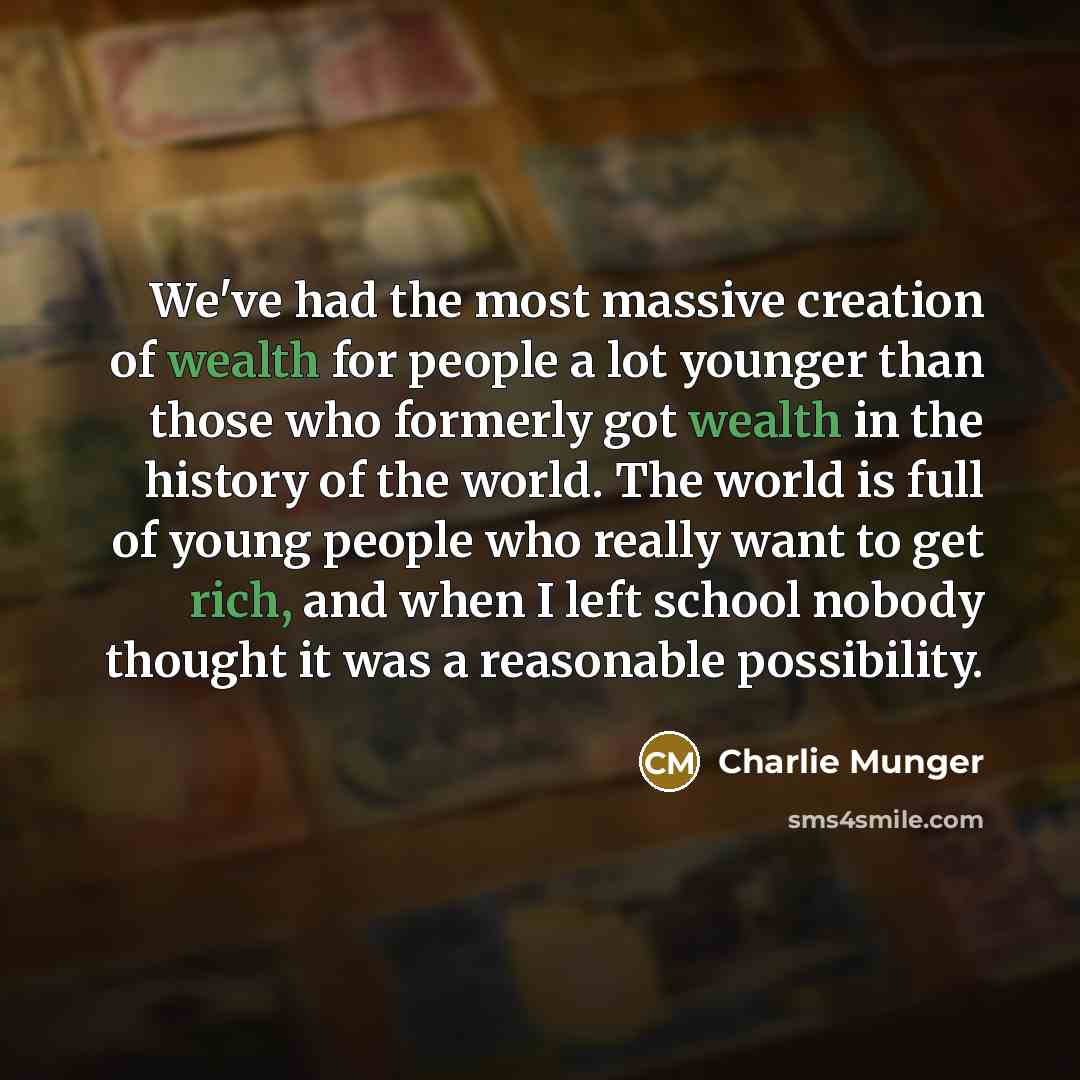 “We've had the most massive creation of wealth for people a lot younger than those who formerly got wealth in the history of the world. The world is full of young people who really want to get rich, and when I left school nobody thought it was a reasonable possibility.” quote by Charlie Munger