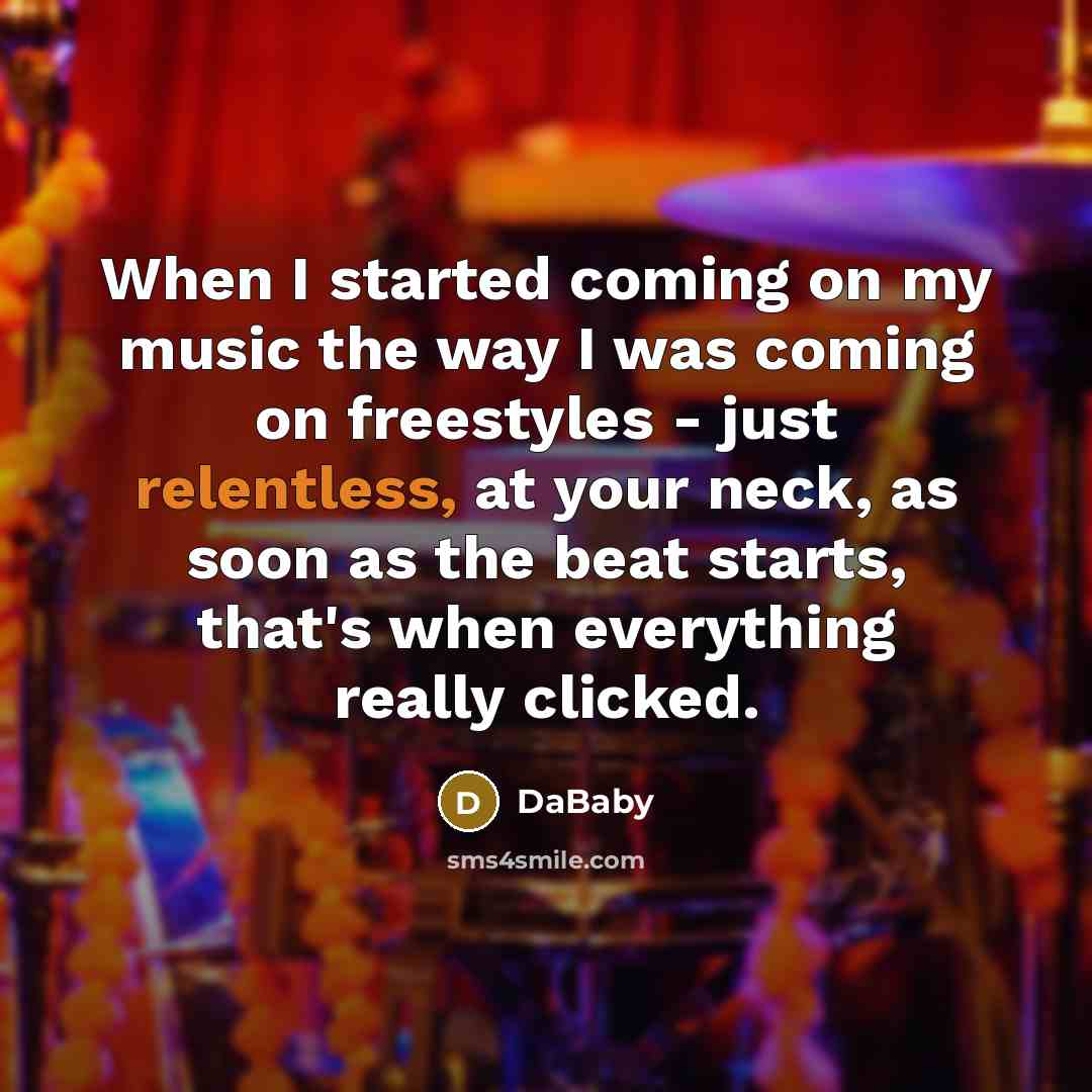 “When I started coming on my music the way I was coming on freestyles - just relentless, at your neck, as soon as the beat starts, that's when everything really clicked.” quote by DaBaby