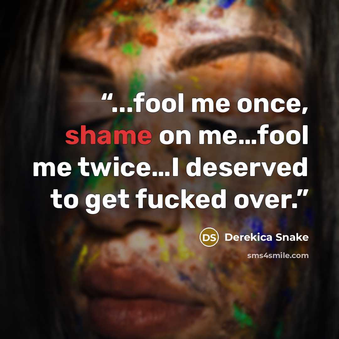 “...fool me once, shame on me…fool me twice…I deserved to get fucked over.” quote by Derekica Snake