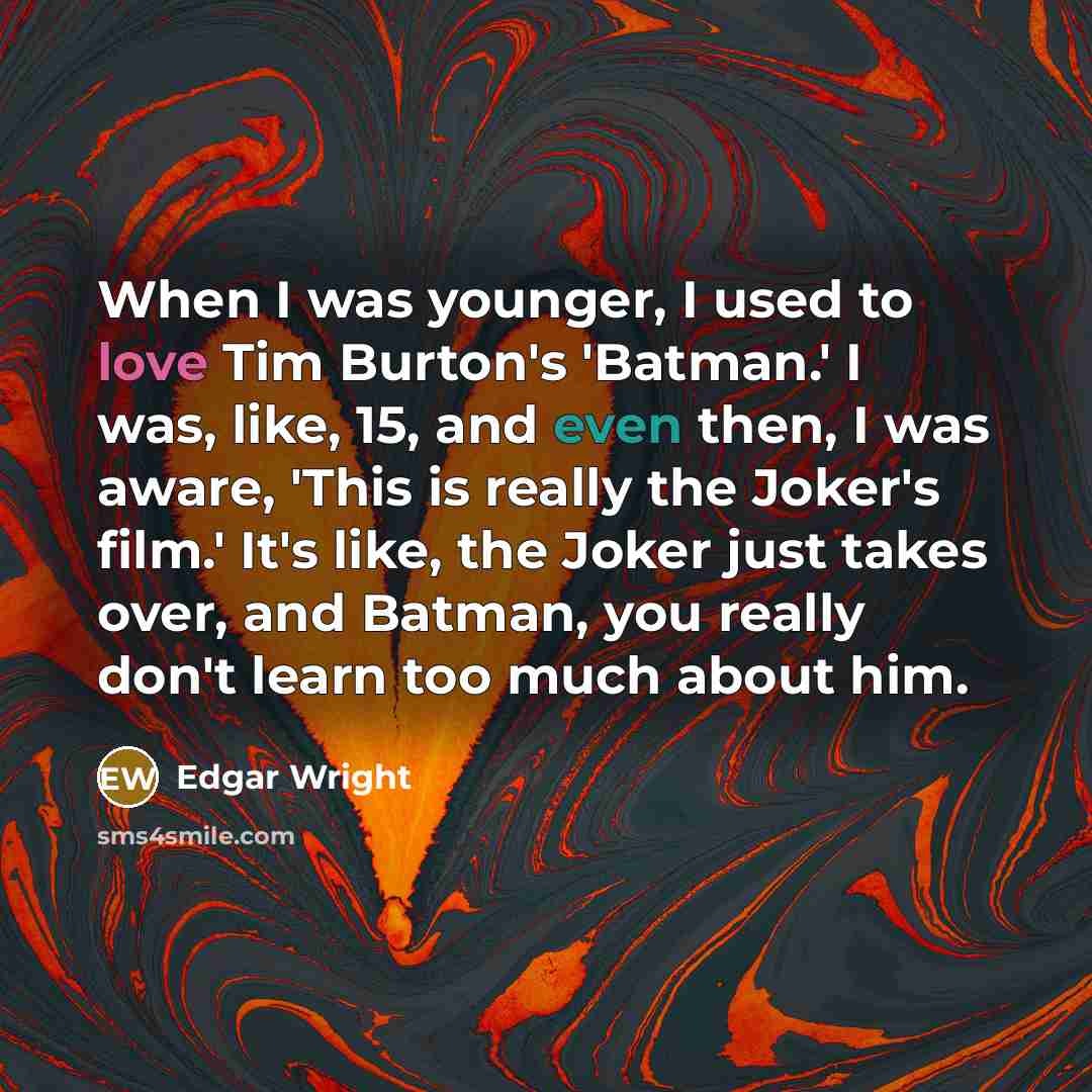 “When I was younger, I used to love Tim Burton's 'Batman.' I was, like, 15, and even then, I was aware, 'This is really the Joker's film.' It's like, the Joker just takes over, and Batman, you really don't learn too much about him.” quote by Edgar Wright