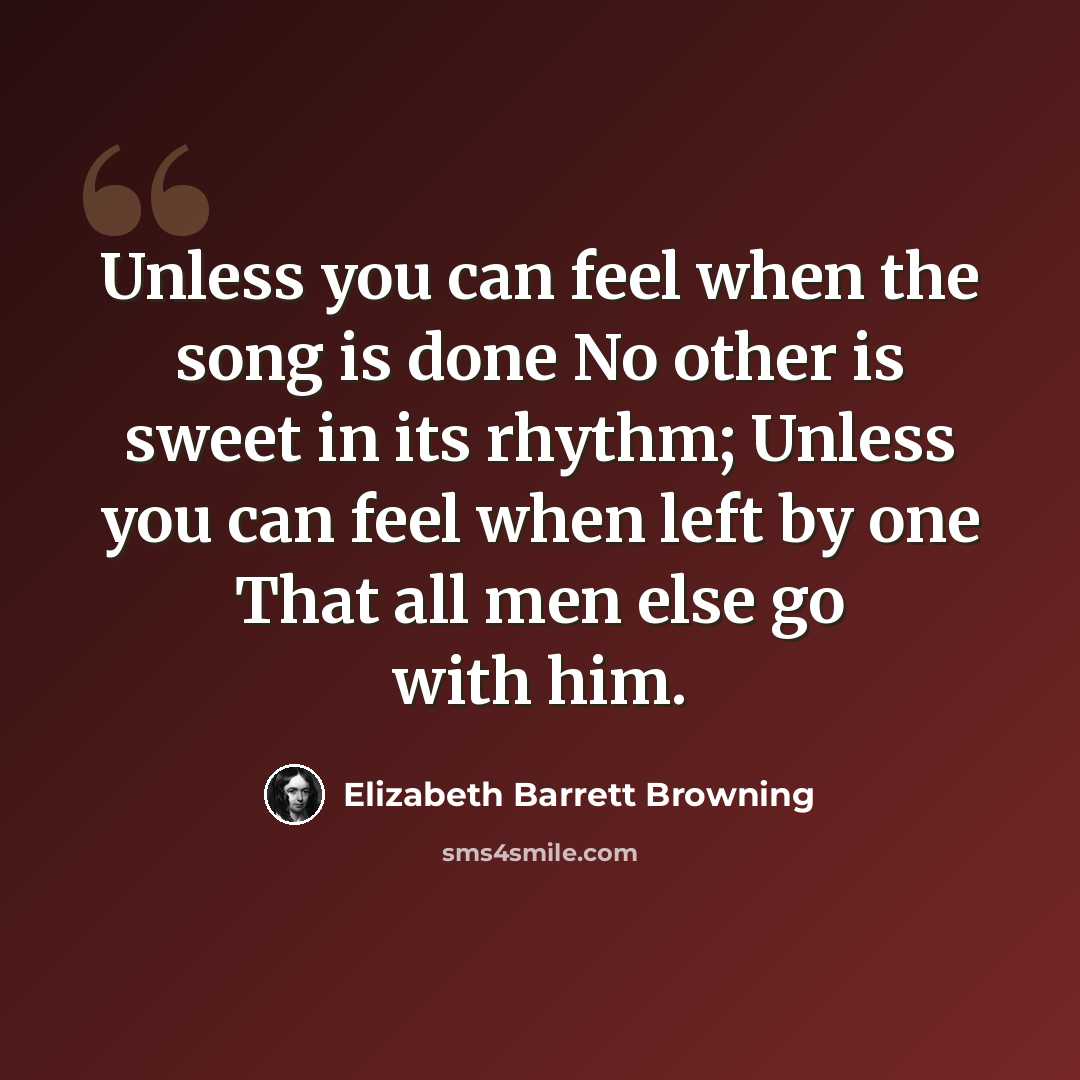 “Unless you can feel when the song is done No other is sweet in its rhythm; Unless you can feel when left by one That all men else go with him.” quote by Elizabeth Barrett Browning
