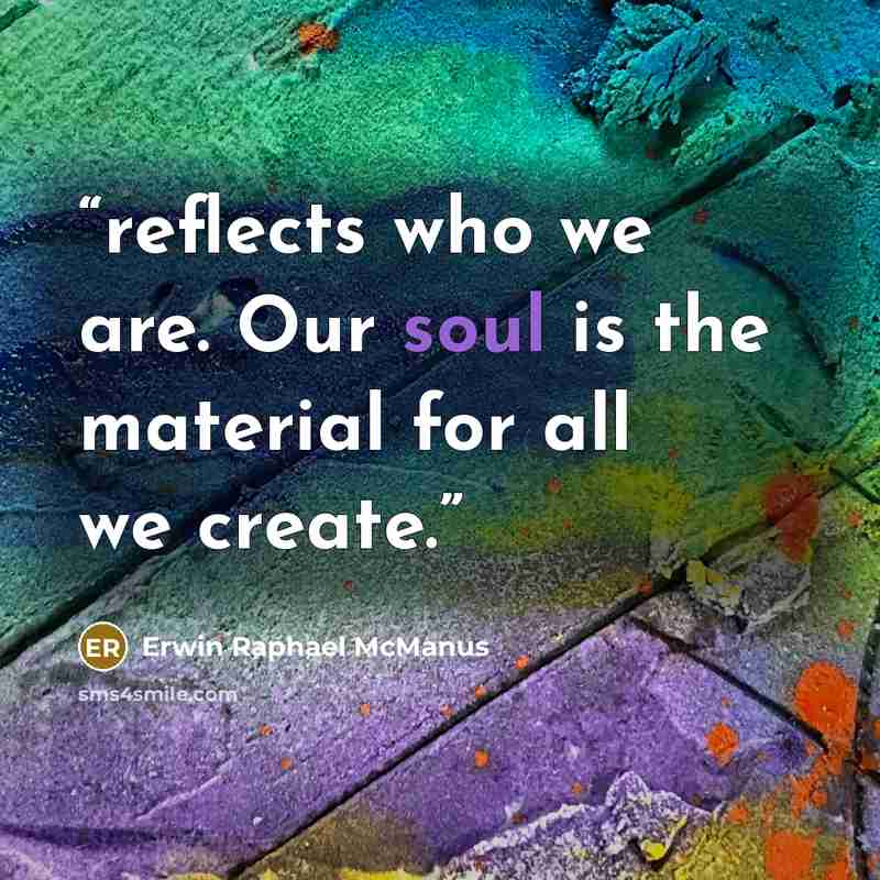 “reflects who we are. Our soul is the material for all we create.” quote by Erwin Raphael McManus