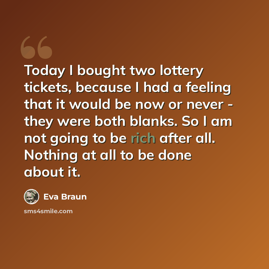 “Today I bought two lottery tickets, because I had a feeling that it would be now or never - they were both blanks. So I am not going to be rich after all. Nothing at all to be done about it.” quote by Eva Braun