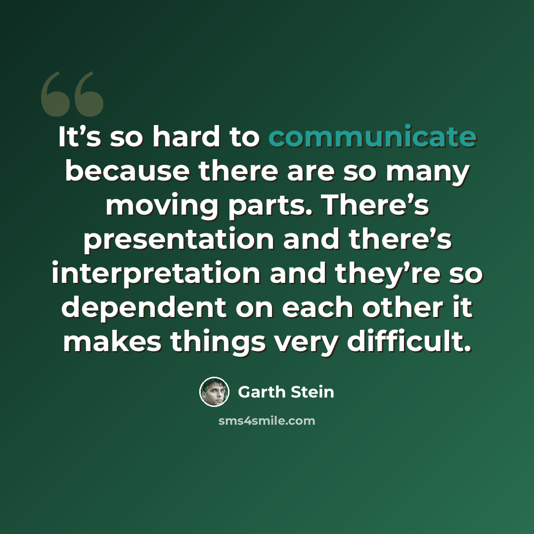 “It’s so hard to communicate because there are so many moving parts. There’s presentation and there’s interpretation and they’re so dependent on each other it makes things very difficult.” quote by Garth Stein