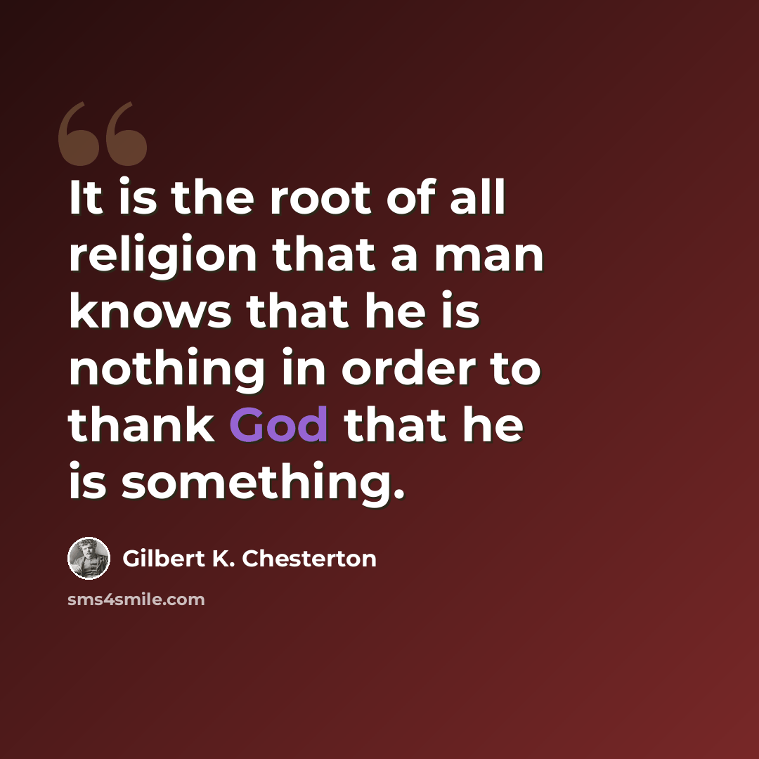 “It is the root of all religion that a man knows that he is nothing in order to thank God that he is something.” quote by Gilbert K. Chesterton