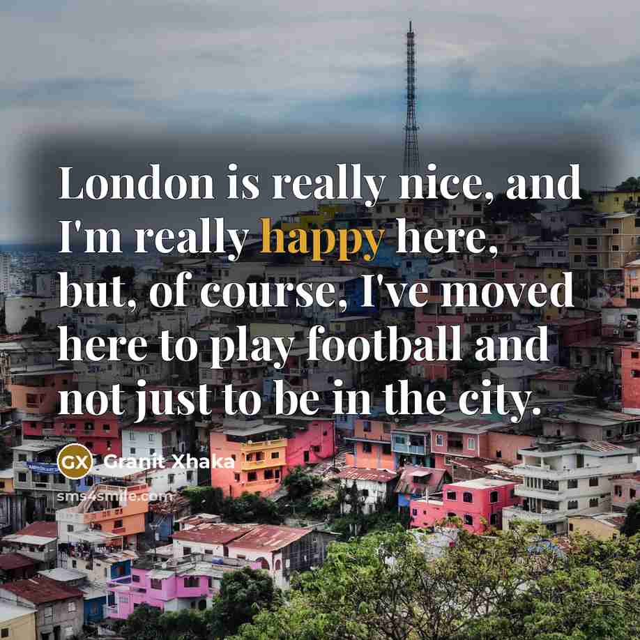 “London is really nice, and I'm really happy here, but, of course, I've moved here to play football and not just to be in the city.” quote by Granit Xhaka