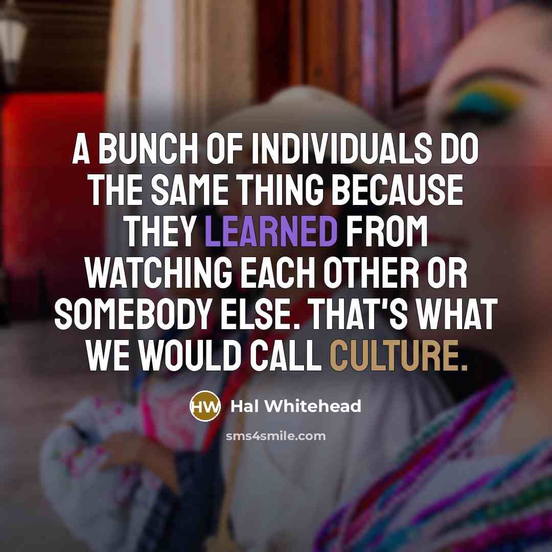 “A bunch of individuals do the same thing because they learned from watching each other or somebody else. That's what we would call culture.” quote by Hal Whitehead