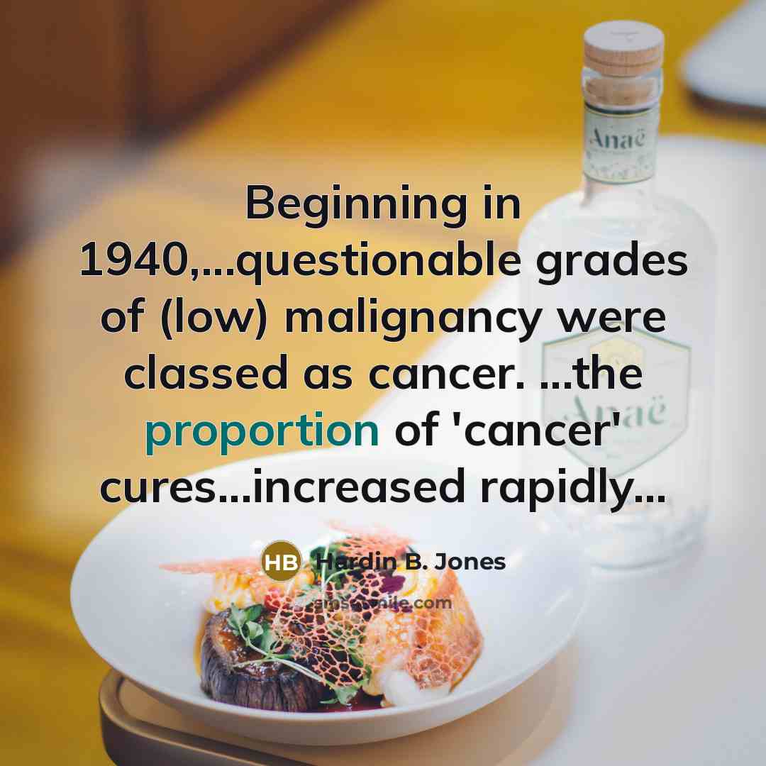 “Beginning in 1940,...questionable grades of (low) malignancy were classed as cancer. ...the proportion of 'cancer' cures...increased rapidly...” quote by Hardin B. Jones