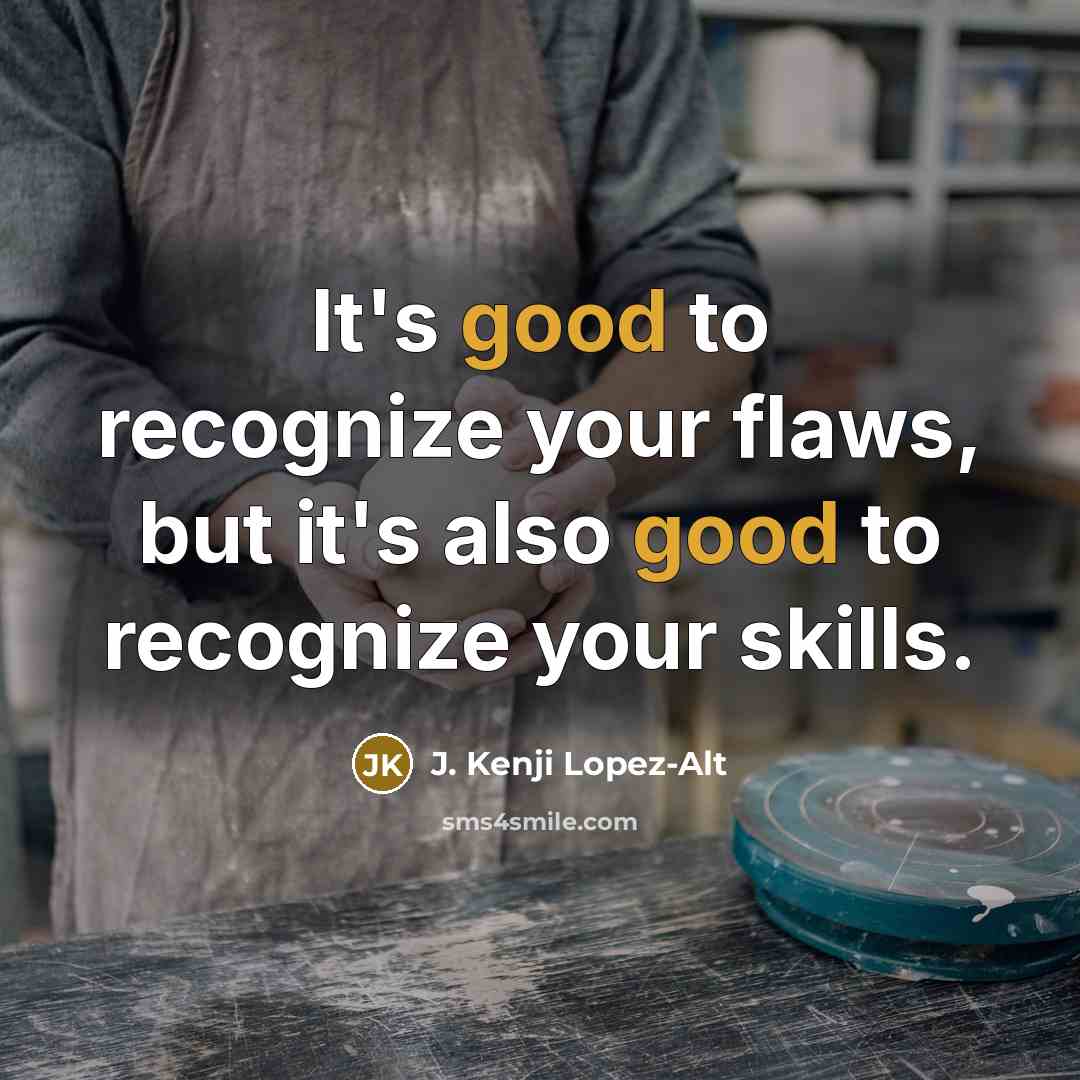 “It's good to recognize your flaws, but it's also good to recognize your skills.” quote by J. Kenji Lopez-Alt