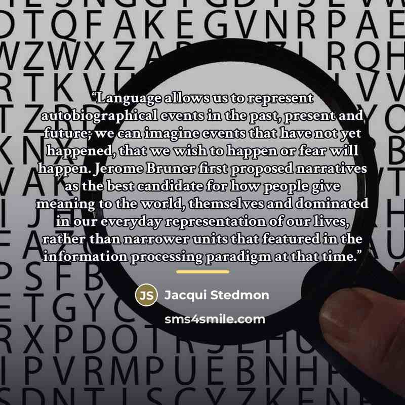 “Language allows us to represent autobiographical events in the past, present and future; we can imagine events that have not yet happened, that we wish to happen or fear will happen. Jerome Bruner first proposed narratives as the best candidate for how people give meaning to the world, themselves…” quote by Jacqui Stedmon
