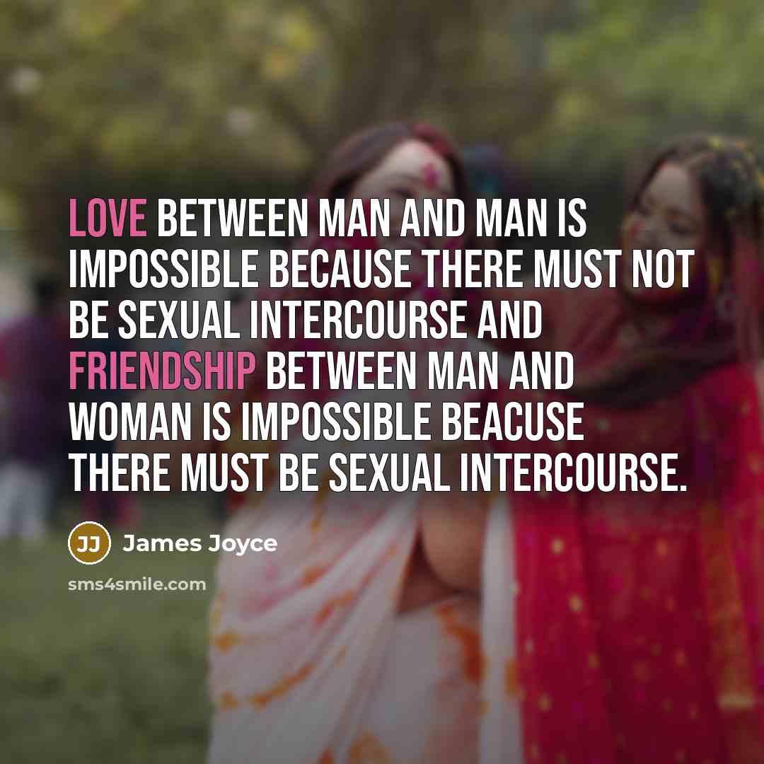 “Love between man and man is impossible because there must not be sexual intercourse and friendship between man and woman is impossible beacuse there must be sexual intercourse.” quote by James Joyce