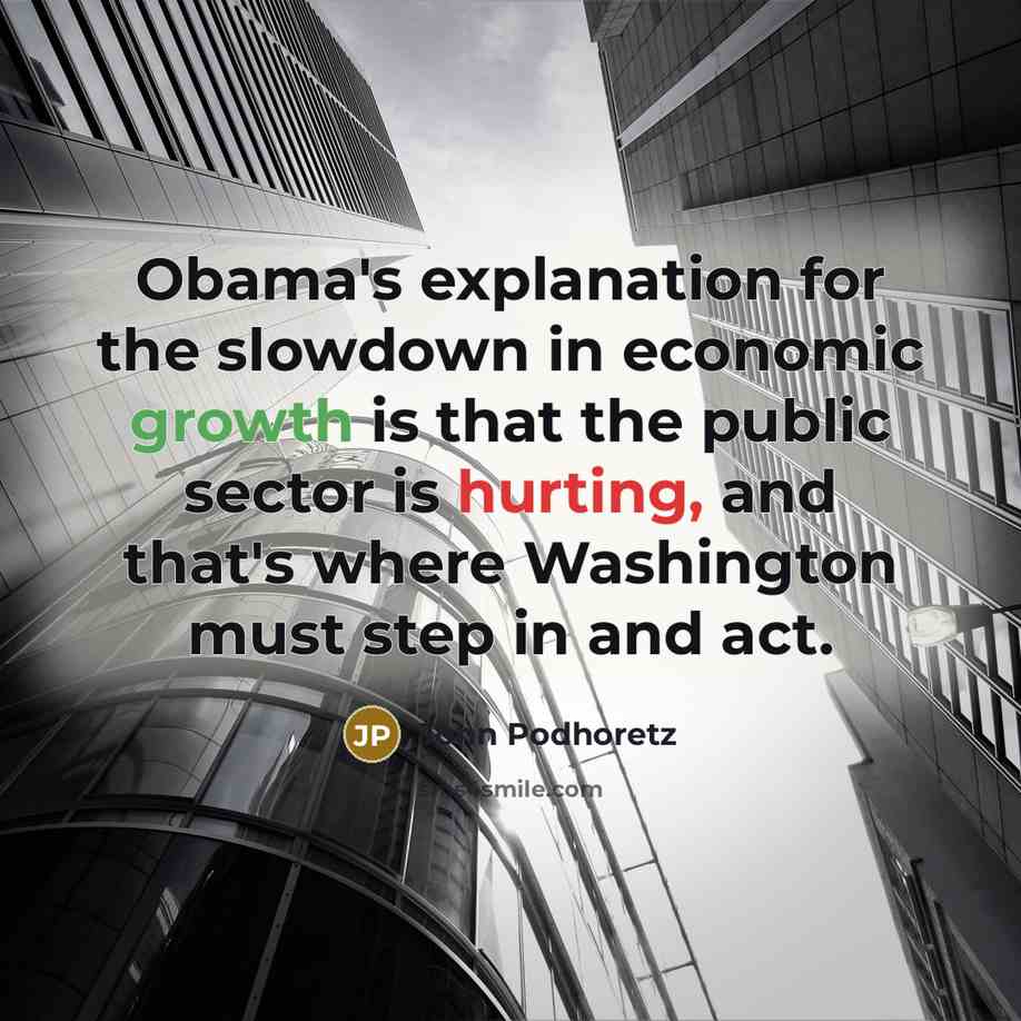 “Obama's explanation for the slowdown in economic growth is that the public sector is hurting, and that's where Washington must step in and act.” quote by John Podhoretz