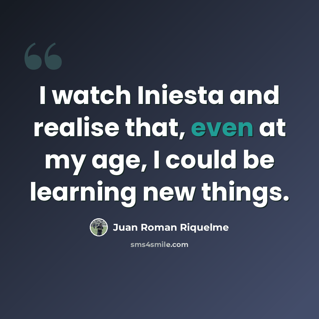 “I watch Iniesta and realise that, even at my age, I could be learning new things.” quote by Juan Roman Riquelme