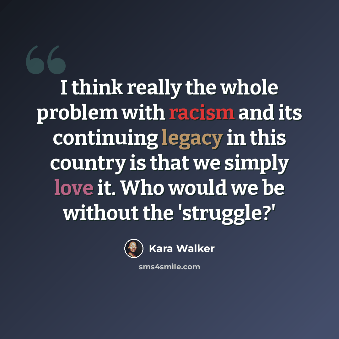 “I think really the whole problem with racism and its continuing legacy in this country is that we simply love it. Who would we be without the 'struggle?'” quote by Kara Walker