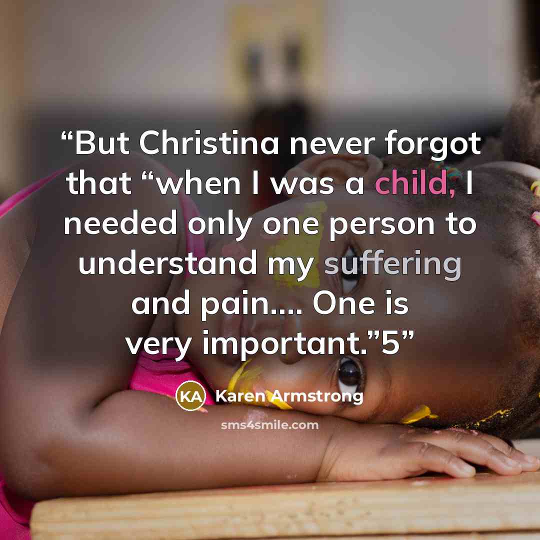 “But Christina never forgot that “when I was a child, I needed only one person to understand my suffering and pain.… One is very important.”5” quote by Karen Armstrong