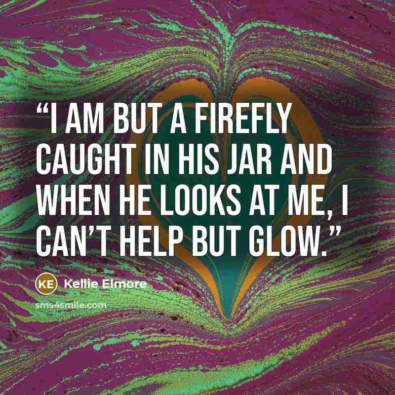 “I am but a firefly caught in his jar and when he looks at me, I can’t help but glow.” quote by Kellie Elmore