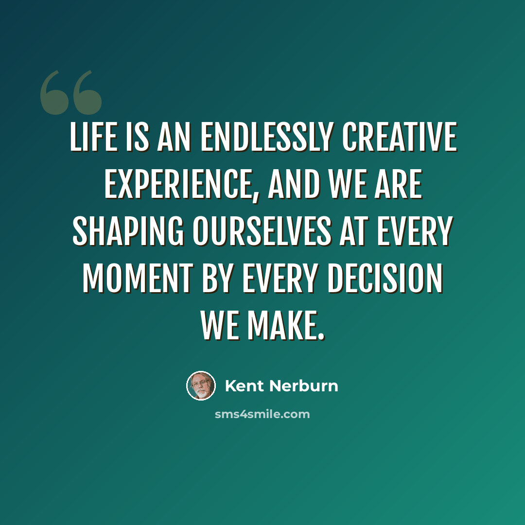 “Life is an endlessly creative experience, and we are shaping ourselves at every moment by every decision we make.” quote by Kent Nerburn