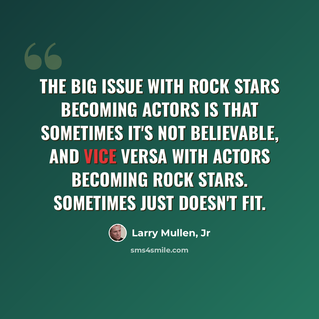 “The big issue with rock stars becoming actors is that sometimes it's not believable, and vice versa with actors becoming rock stars. Sometimes just doesn't fit.” quote by Larry Mullen, Jr
