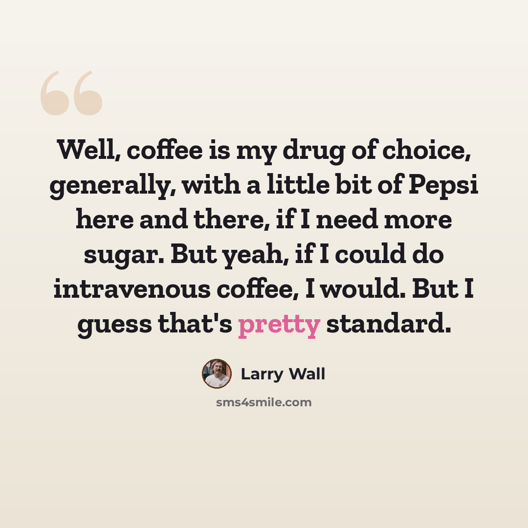“Well, coffee is my drug of choice, generally, with a little bit of Pepsi here and there, if I need more sugar. But yeah, if I could do intravenous coffee, I would. But I guess that's pretty standard.” quote by Larry Wall